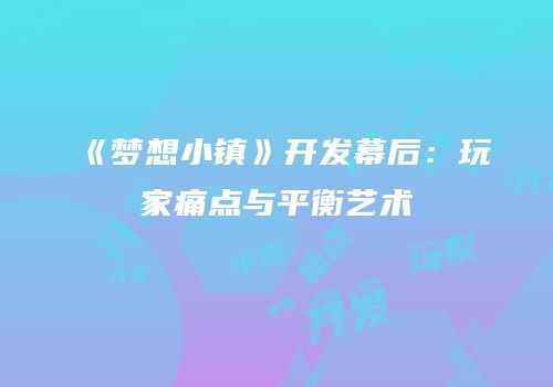 《梦想小镇》开发幕后：玩家痛点与平衡艺术