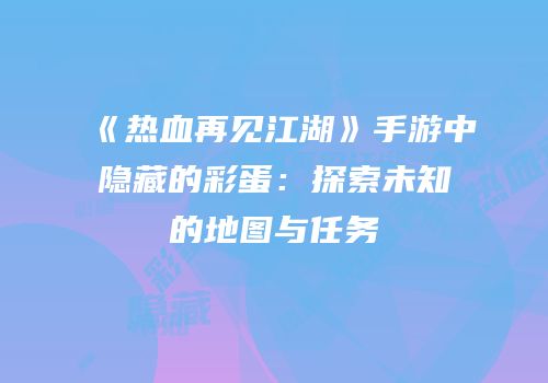 《热血再见江湖》手游中隐藏的彩蛋：探索未知的地图与任务