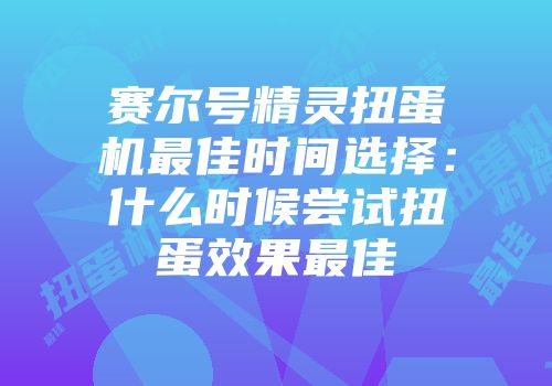 赛尔号精灵扭蛋机最佳时间选择：什么时候尝试扭蛋效果最佳