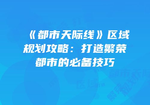 《都市天际线》区域规划攻略：打造繁荣都市的必备技巧