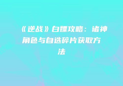 《逆战》白嫖攻略：诸神角色与自选碎片获取方法
