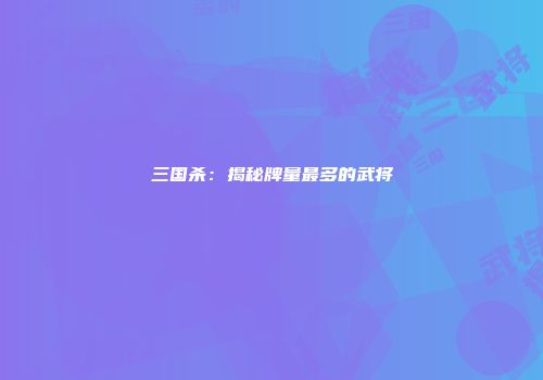 三国杀：揭秘牌量最多的武将