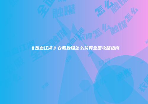 《热血江湖》衣服触媒怎么获得全面攻略指南