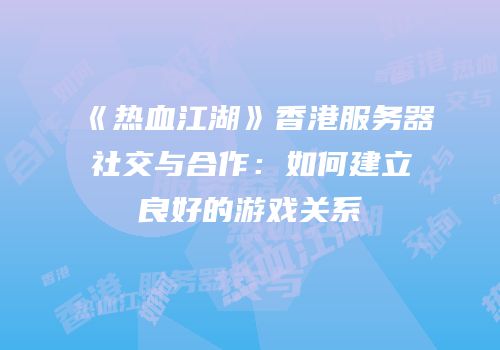 《热血江湖》香港服务器社交与合作：如何建立良好的游戏关系