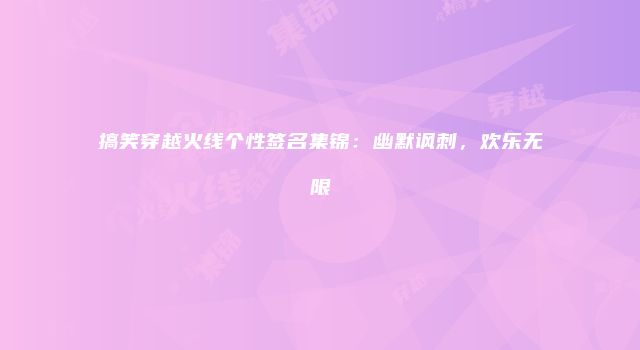 搞笑穿越火线个性签名集锦：幽默讽刺，欢乐无限