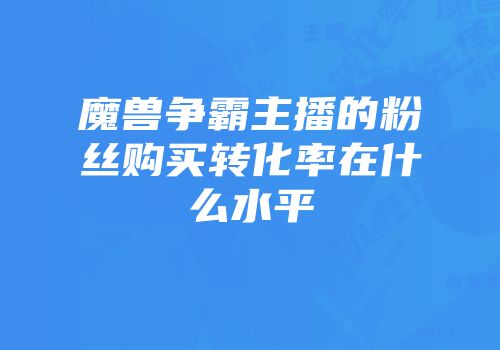 魔兽争霸主播的粉丝购买转化率在什么水平