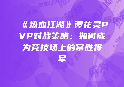 《热血江湖》谭花灵PVP对战策略：如何成为竞技场上的常胜将军