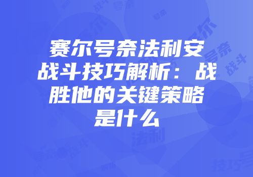 赛尔号奈法利安战斗技巧解析:战胜他的关键策略是什么