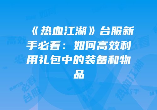 《热血江湖》台服新手必看:如何高效利用礼包中的装备和物品