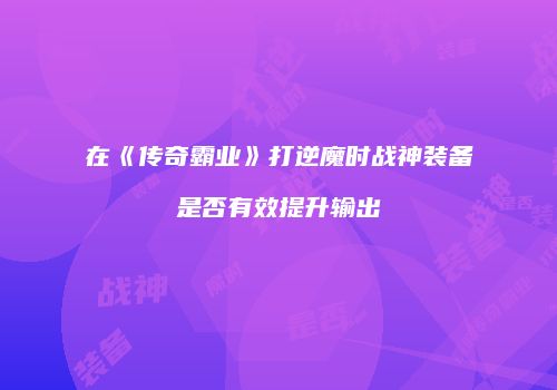 在《传奇霸业》打逆魔时战神装备是否有效提升输出