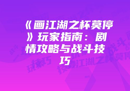 《画江湖之杯莫停》玩家指南：剧情攻略与战斗技巧