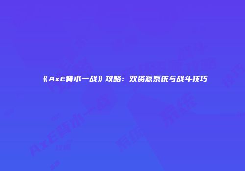 《AxE背水一战》攻略：双资源系统与战斗技巧