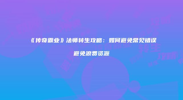 《传奇霸业》法师转生攻略：如何避免常见错误避免浪费资源
