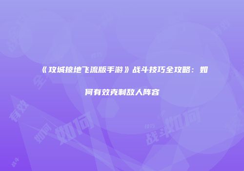 《攻城掠地飞流版手游》战斗技巧全攻略：如何有效克制敌人阵容