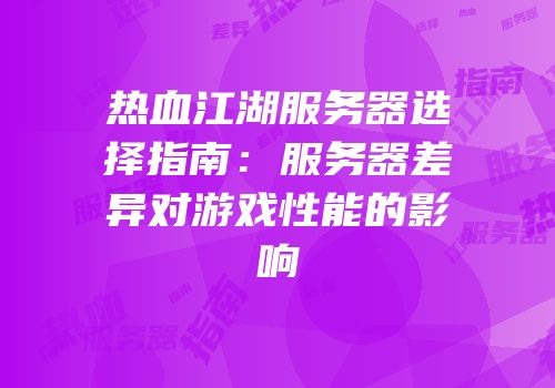 热血江湖服务器选择指南：服务器差异对游戏性能的影响
