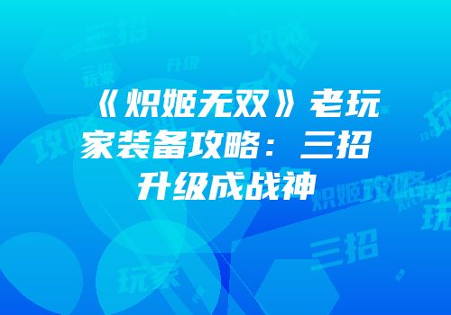 《炽姬无双》老玩家装备攻略：三招升级成战神