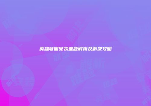 英雄联盟安装难题解析及解决攻略