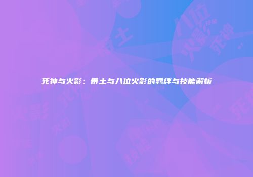 死神与火影：带土与八位火影的羁绊与技能解析