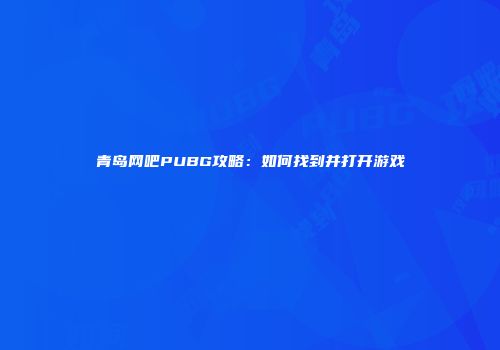 青岛网吧PUBG攻略：如何找到并打开游戏