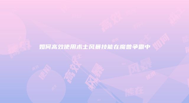 如何高效使用术士风暴技能在魔兽争霸中