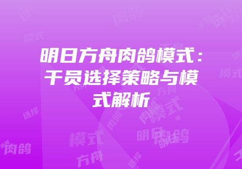明日方舟肉鸽模式：干员选择策略与模式解析