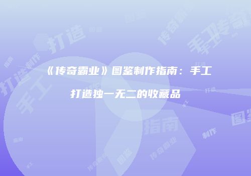 《传奇霸业》图鉴制作指南：手工打造独一无二的收藏品