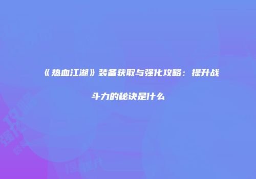 《热血江湖》装备获取与强化攻略：提升战斗力的秘诀是什么