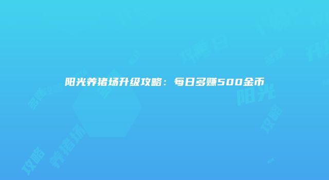 阳光养猪场升级攻略：每日多赚500金币