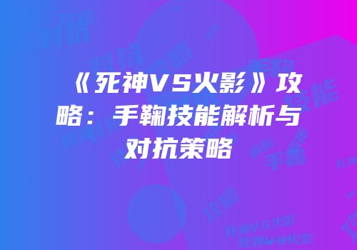 《死神VS火影》攻略：手鞠技能解析与对抗策略
