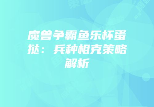 魔兽争霸鱼乐杯蛋挞：兵种相克策略解析