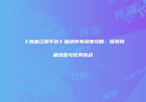 《热血江湖手游》魔剑传奇深度攻略：探索隐藏地图与任务挑战