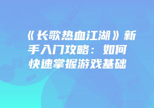 《长歌热血江湖》新手入门攻略:如何快速掌握游戏基础