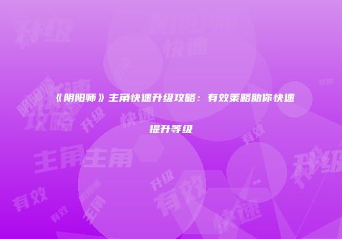 《阴阳师》主角快速升级攻略：有效策略助你快速提升等级