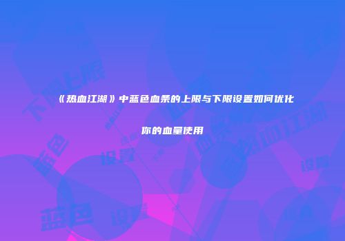 《热血江湖》中蓝色血条的上限与下限设置如何优化你的血量使用