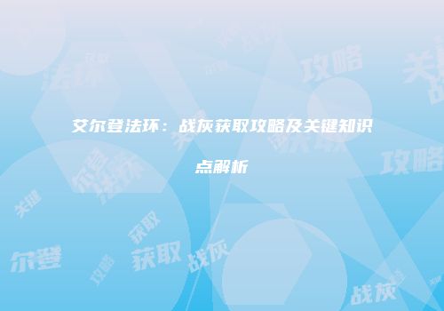 艾尔登法环：战灰获取攻略及关键知识点解析