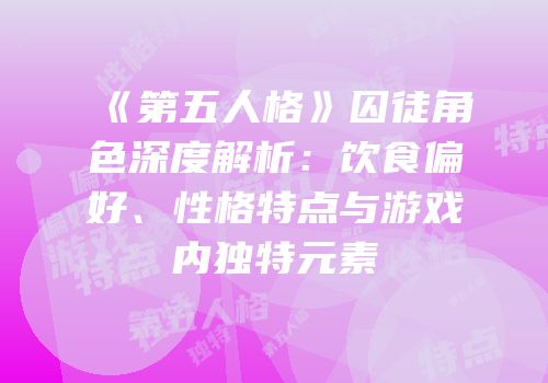 《第五人格》囚徒角色深度解析：饮食偏好、性格特点与游戏内独特元素