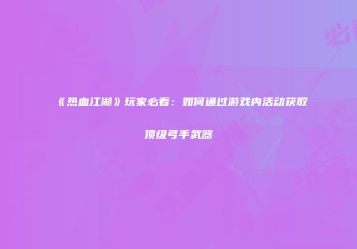 《热血江湖》玩家必看：如何通过游戏内活动获取顶级弓手武器