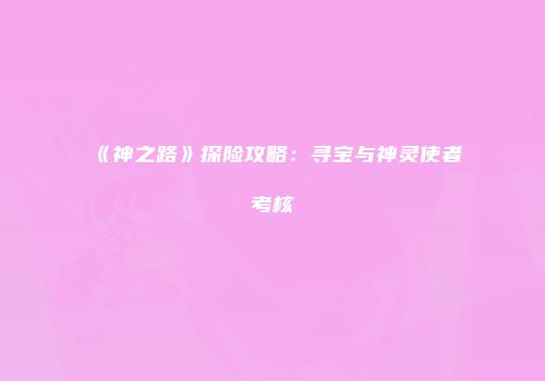 《神之路》探险攻略：寻宝与神灵使者考核