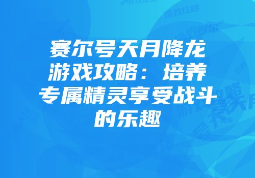 赛尔号天月降龙游戏攻略：培养专属精灵享受战斗的乐趣