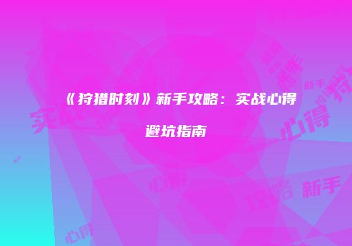 《狩猎时刻》新手攻略：实战心得避坑指南
