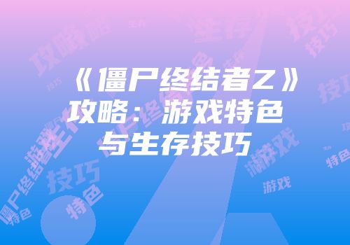 《僵尸终结者Z》攻略：游戏特色与生存技巧