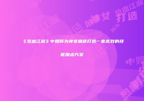 《热血江湖》中如何为神女角色打造一套高效的技能加点方案
