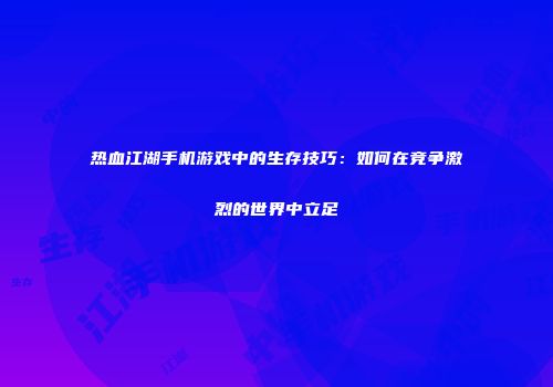 热血江湖手机游戏中的生存技巧：如何在竞争激烈的世界中立足