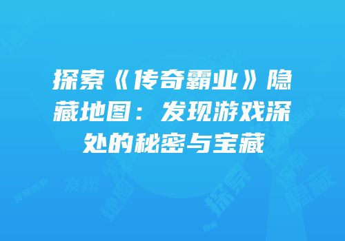 探索《传奇霸业》隐藏地图：发现游戏深处的秘密与宝藏