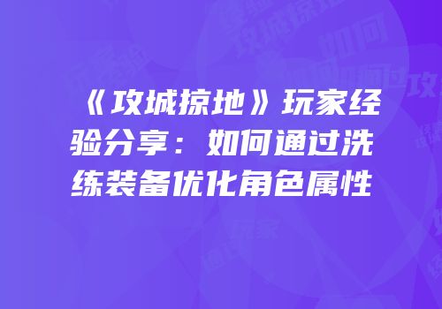 《攻城掠地》玩家经验分享：如何通过洗练装备优化角色属性