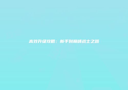 高效升级攻略：新手到巅峰战士之路