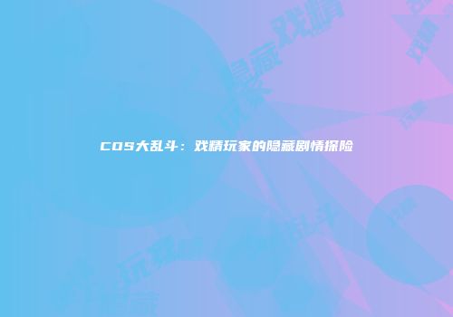 COS大乱斗：戏精玩家的隐藏剧情探险