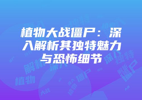植物大战僵尸：深入解析其独特魅力与恐怖细节