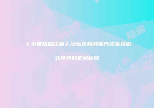 《小宋热血江湖》隐藏任务解锁方法发现游戏世界的更多秘密