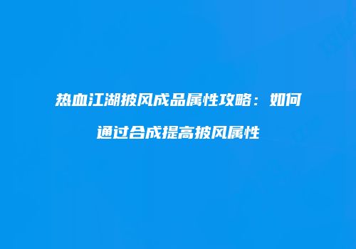 热血江湖披风成品属性攻略：如何通过合成提高披风属性